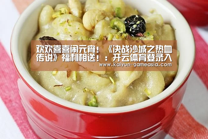 欢欢喜喜闹元宵!《决战沙城之热血传说》福利相送!:开云体育登录入口(图2) Kaiyun Sports 官网