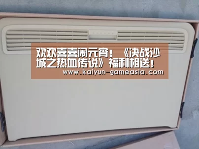 欢欢喜喜闹元宵!《决战沙城之热血传说》福利相送!:开云体育登录入口(图1) 开云娱乐APP