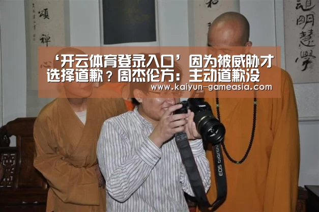 ‘开云体育登录入口’因为被威胁才选择道歉?周杰伦方:主动道歉没有人勉强(图4) 开云娱乐APP